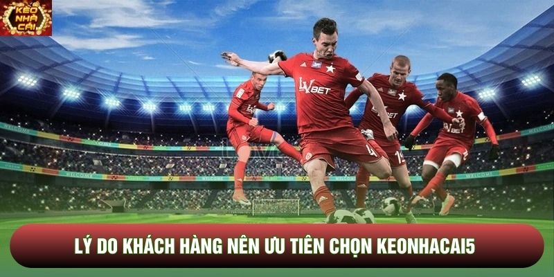 Lý do khách hàng nên ưu tiên chọn Keonhacai5