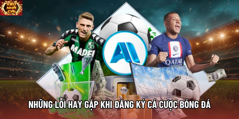 Những lỗi hay gặp khi đăng ký cá cược bóng đá